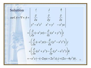 52
Solution
.
)
4
2
(
)
2
2
(
)
(
)
(
)
(
)
(
)
(
)
(
~
3
~
2
~
2
~
2
2
4
2
2
~
2
2
4
2
~
2
2
2
2
2
2
2
2
4
~
~
~
~
~
k
y
x
j
z
x
xyz
i
z
x
k
z
x
y
y
y
x
x
j
z
x
y
z
yz
x
x
i
y
x
z
yz
x
y
yz
x
y
x
z
x
y
z
y
x
k
j
i
A
A
curl
-
+
+
-
-
-
=








-


-
+


+






-


-
-


-








+


-
-


=
-
+
-






=


=
 