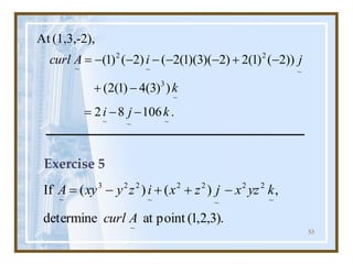 53
.
106
8
2
)
)
3
(
4
)
1
(
2
(
))
2
(
)
1
(
2
)
2
)(
3
)(
1
(
2
(
)
2
(
)
1
(
(1,3,-2),
At
~
~
~
~
3
~
2
~
2
~
k
j
i
k
j
i
A
curl
-
-
=
-
+
-
+
-
-
-
-
-
=
Exercise 5
.
)
3
,
2
,
1
(
point
at
determine
,
)
(
)
(
If
~
~
2
2
~
2
2
~
2
2
3
~
A
curl
k
yz
x
j
z
x
i
z
y
xy
A -
+
+
-
=
 