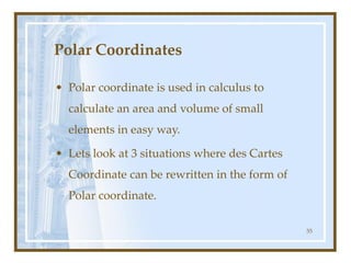 55
Polar Coordinates
• Polar coordinate is used in calculus to
calculate an area and volume of small
elements in easy way.
• Lets look at 3 situations where des Cartes
Coordinate can be rewritten in the form of
Polar coordinate.
 