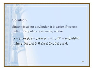 60
Solution
Since it is about a cylinder, it is easier if we use
cylindrical polar coordinates, where
.
4
0
,
2
0
,
3
0
where
,
,
sin
,
cos






=
=
=
=
z
dz
d
d
dV
z
z
y
x










 
