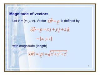7
Magnitude of vectors
Let P = (x, y, z). Vector is defined by
with magnitude (length)
OP = = + +
p x i y j z k
= [ ]
x, y, z
OP = p
OP = = + +
p x y z
2 2 2
 
