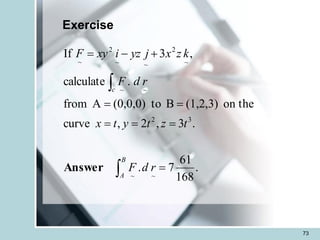 73
Exercise
.
168
61
7
.
.
3
,
2
,
curve
on the
(1,2,3)
B
to
(0,0,0)
A
from
.
calculate
,
3
If
~
~
3
2
~
~
~
2
~
~
2
~
=
=
=
=
=
=
+
-
=


r
d
F
t
z
t
y
t
x
r
d
F
k
z
x
j
yz
i
xy
F
B
A
c
Answer
 