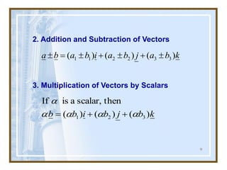 9
2. Addition and Subtraction of Vectors
3. Multiplication of Vectors by Scalars
k
b
a
j
b
a
i
b
a
b
a )
(
)
(
)
( 3
3
2
2
1
1 
+

+

=

k
b
j
b
i
b
b )
(
)
(
)
(
then
scalar,
a
is
If
3
2
1 




+
+
=
 