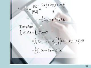 102
~ ~
~ ~
~ ~ ~ ~
~ ~
Therefore,
. .
1
( 2 ) ( )
3
1
( 2 ) .
3
S S
S
S
F d S F ndS
y i j k x i y j z k dS
xy y z dS
=
 
= + + + +
 
 
= + +
 


).
(
3
1
6
2
2
2
~
~
~
~
~
~
~
k
z
j
y
i
x
k
z
j
y
i
x
S
S
n
+
+
=
+
+
=


=

 