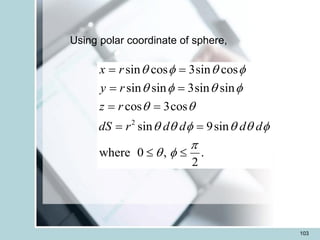 103
Using polar coordinate of sphere,
2
sin cos 3sin cos
sin sin 3sin sin
cos 3cos
sin 9sin
where 0 , .
2
x r
y r
z r
dS r d d d d
   
   
 
     

 
= =
= =
= =
= =
 
 