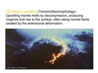 (2) Magma upwelling (TectonicGeomorphology)
Upwelling mantle melts by decompression, producing
magmas that rise to the surface, often along normal faults
created by the extensional deformation.
 