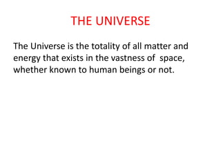 THE UNIVERSE
The Universe is the totality of all matter and
energy that exists in the vastness of space,
whether known to human beings or not.
 