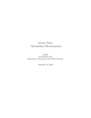 Lecture Notes
– Intermediate Microeconomics
Xu Hu
huxu85@tamu.edu
Department of Economics, Texas A&M University
November 12, 2010
 