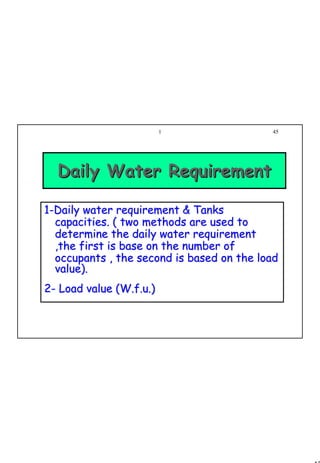 45
1 45
Daily Water RequirementDaily Water Requirement
11--Daily water requirementDaily water requirement & Tanks& Tanks
capacities. ( two methods are used tocapacities. ( two methods are used to
determine the daily water requirementdetermine the daily water requirement
,the first is base on the number of,the first is base on the number of
occupants , the second is based on the loadoccupants , the second is based on the load
value).value).
22-- Load value (Load value (W.f.uW.f.u.).)
 