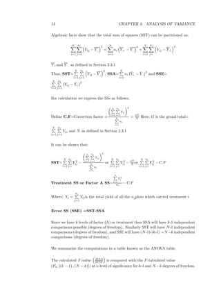 14 CHAPTER 3. ANALYSIS OF VARIANCE
Algebraic facts show that the total sum of squares (SST) can be partitioned as:
k
i=1
ni
j=1
Yij − Y..
2
=
k
i=1
ni Y i. − Y..
2
+
k
i=1
ni
j=
Yij − Y i.
2
Y i.and Y .. as deﬁned in Section 3.3.1
Thus, SST=
k
i=1
ni
j=1
Yij − Y..
2
, SSA=
k
i=1
ni
¯Yi. − ¯Y..
2
and SSE=
k
i=1
ni
j=1
Yij − ¯Yi.
2
For calculation we express the SSs as follows:
Deﬁne C.F=Correction factor =
k
i=1
ni
j=1
Yij
2
k
i=1
ni
= G2
N Here, G is the grand total=
k
i=1
ni
j=1
Yij and N as deﬁned in Section 2.3.1
It can be shown that:
SST=
k
i=1
ni
j=
Y 2
ij −
k
i=1
ni
j=1
Yij
2
k
i=1
ni
or
k
i=1
ni
j=
Y 2
ij − G2
N or
k
i=1
ni
j=
Y 2
ij − C.F
Treatment SS or Factor A SS=
k
i=1
Y 2
i
ni
− C.F
Where: Yi =
ni
j=1
Yijis the total yield of all the njplots which carried treatment i
Error SS (SSE) =SST-SSA
Since we have k levels of factor (A) or treatment then SSA will have k-1 independent
comparisons possible (degrees of freedom). Similarly SST will have N-1 independent
comparisons (degrees of freedom), and SSE will have (N-1)-(k-1) =N−k independent
comparisons (degrees of freedom).
We summarize the computations in a table known as the ANOVA table.
The calculated F-value MSA
MSE is compared with the F-tabulated value
(Fα, [(k − 1) , (N − k)]) at α level of signiﬁcance for k-1 and N −k degrees of freedom.
 