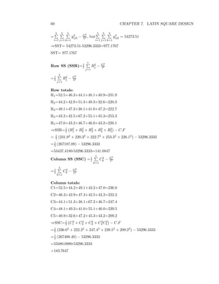 60 CHAPTER 7. LATIN SQUARE DESIGN
=
5
i=1
5
j=1
5
k=1
y2
ijk − G2
52 , but
5
i=1
5
j=1
5
k=1
y2
ijk = 54273.51
⇒SST= 54273.51-53296.3333=977.1767
SST= 977.1767
Row SS (SSR)=1
t
t
j=1
R2
j − G2
t2
=1
5
5
j=1
R2
j − G2
52
Row totals:
R1=52.5+46.3+44.1+48.1+40.9=231.9
R2=44.2+42.9+51.3+49.3+32.6=220.3
R3=49.1+47.3+38.1+41.0+47.2=222.7
R4=43.2+42.5+67.2+55.1+45.3=253.3
R5=47.0+43.2+46.7+46.0+43.2=226.1
⇒SSR=1
5 R2
1 + R2
2 + R2
3 + R2
4 + R2
5 − C.F
= 1
5 231.92 + 220.32 + 222.72 + 253.32 + 226.12 − 53296.3333
=1
5 (267187.09) − 53296.3333
=53437.4180-53296.3333=141.0847
Column SS (SSC) =1
t
t
k=1
C2
k − G2
t2
=1
5
5
k=1
C2
k − G2
52
Column totals:
C1=52.5+44.2+49.1+43.2+47.0=236.0
C2=46.3+42.9+47.3+42.5+43.2=222.2
C3=44.1+51.3+38.1+67.2+46.7=247.4
C4=48.1+49.3+41.0+55.1+46.0=239.5
C5=40.9+32.6+47.2+45.3+43.2=209.2
⇒SSC=1
5 C2
1 + C2
2 + C2
3 + C2
4 C2
5 − C.F
=1
5 236.02 + 222.22 + 247.42 + 239.52 + 209.22 − 53296.3333
=1
5 (267400.49) − 53296.3333
=53480.0980-53296.3333
=183.7647
 