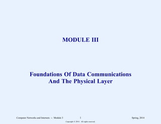 MODULE III
Foundations Of Data Communications
And The Physical Layer
Computer Networks and Internets -- Module 3 1 Spring, 2014
Copyright  2014. All rights reserved.
 
