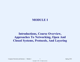 MODULE I
Introductions, Course Overview,
Approaches To Networking, Open And
Closed Systems, Protocols, And Layering
Computer Networks and Internets -- Module 1 1 Spring, 2014
Copyright  2014. All rights reserved.
 