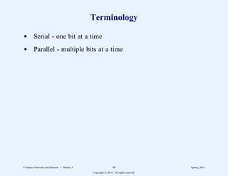 Terminology
d Serial - one bit at a time
d Parallel - multiple bits at a time
Computer Networks and Internets -- Module 3 48 Spring, 2014
Copyright  2014. All rights reserved.
 