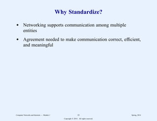 Why Standardize?
d Networking supports communication among multiple
entities
d Agreement needed to make communication correct, efficient,
and meaningful
Computer Networks and Internets -- Module 1 22 Spring, 2014
Copyright  2014. All rights reserved.
 