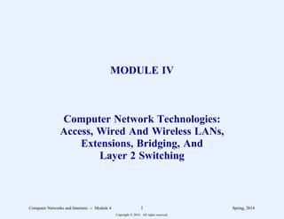 MODULE IV
Computer Network Technologies:
Access, Wired And Wireless LANs,
Extensions, Bridging, And
Layer 2 Switching
Computer Networks and Internets -- Module 4 1 Spring, 2014
Copyright  2014. All rights reserved.
 