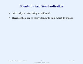 Standards And Standardization
d Joke: why is networking so difficult?
d Because there are so many standards from which to choose
Computer Networks and Internets -- Module 1 24 Spring, 2014
Copyright  2014. All rights reserved.
 
