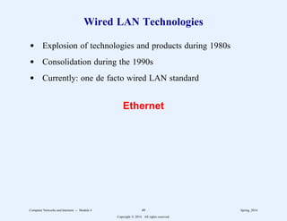 Wired LAN Technologies
d Explosion of technologies and products during 1980s
d Consolidation during the 1990s
d Currently: one de facto wired LAN standard
Ethernet
Computer Networks and Internets -- Module 4 49 Spring, 2014
Copyright  2014. All rights reserved.
 
