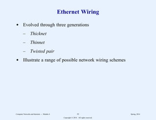 Ethernet Wiring
d Evolved through three generations
– Thicknet
– Thinnet
– Twisted pair
d Illustrate a range of possible network wiring schemes
Computer Networks and Internets -- Module 4 55 Spring, 2014
Copyright  2014. All rights reserved.
 