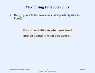 Maximizing Interoperability
d Design principle that maximizes interoperability (due to
Postel)
Be conservative in what you send
and be liberal in what you accept.
Computer Networks and Internets -- Module 1 29 Spring, 2014
Copyright  2014. All rights reserved.
 