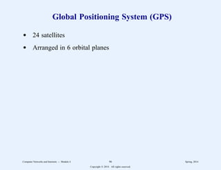 Global Positioning System (GPS)
d 24 satellites
d Arranged in 6 orbital planes
Computer Networks and Internets -- Module 4 96 Spring, 2014
Copyright  2014. All rights reserved.
 