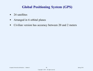Global Positioning System (GPS)
d 24 satellites
d Arranged in 6 orbital planes
d Civilian version has accuracy between 20 and 2 meters
Computer Networks and Internets -- Module 4 96 Spring, 2014
Copyright  2014. All rights reserved.
 