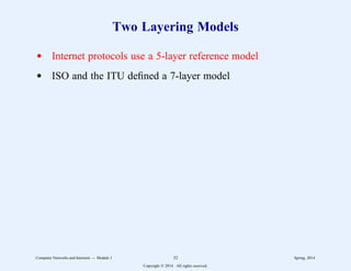 Two Layering Models
d Internet protocols use a 5-layer reference model
d ISO and the ITU defined a 7-layer model
Computer Networks and Internets -- Module 1 32 Spring, 2014
Copyright  2014. All rights reserved.
 