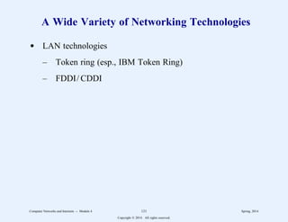 A Wide Variety of Networking Technologies
d LAN technologies
– Token ring (esp., IBM Token Ring)
– FDDI/ CDDI
Computer Networks and Internets -- Module 4 121 Spring, 2014
Copyright  2014. All rights reserved.
 