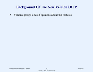 Background Of The New Version Of IP
d Various groups offered opinions about the features
Computer Networks and Internets -- Module 5 19 Spring, 2014
Copyright  2014. All rights reserved.
 