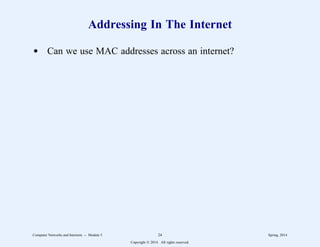 Addressing In The Internet
d Can we use MAC addresses across an internet?
Computer Networks and Internets -- Module 5 24 Spring, 2014
Copyright  2014. All rights reserved.
 
