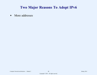 Two Major Reasons To Adopt IPv6
d More addresses
Computer Networks and Internets -- Module 5 46 Spring, 2014
Copyright  2014. All rights reserved.
 
