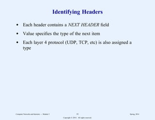 Identifying Headers
d Each header contains a NEXT HEADER field
d Value specifies the type of the next item
d Each layer 4 protocol (UDP, TCP, etc) is also assigned a
type
Computer Networks and Internets -- Module 5 55 Spring, 2014
Copyright  2014. All rights reserved.
 