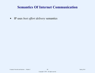 Semantics Of Internet Communication
d IP uses best effort delivery semantics
Computer Networks and Internets -- Module 5 68 Spring, 2014
Copyright  2014. All rights reserved.
 