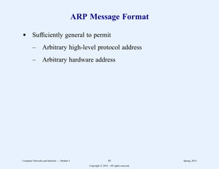 ARP Message Format
d Sufficiently general to permit
– Arbitrary high-level protocol address
– Arbitrary hardware address
Computer Networks and Internets -- Module 5 85 Spring, 2014
Copyright  2014. All rights reserved.
 