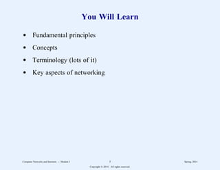 You Will Learn
d Fundamental principles
d Concepts
d Terminology (lots of it)
d Key aspects of networking
Computer Networks and Internets -- Module 1 5 Spring, 2014
Copyright  2014. All rights reserved.
 