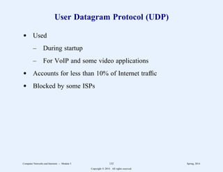 User Datagram Protocol (UDP)
d Used
– During startup
– For VoIP and some video applications
d Accounts for less than 10% of Internet traffic
d Blocked by some ISPs
Computer Networks and Internets -- Module 5 132 Spring, 2014
Copyright  2014. All rights reserved.
 
