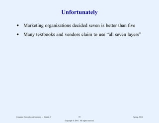 Unfortunately
d Marketing organizations decided seven is better than five
d Many textbooks and vendors claim to use “all seven layers”
Computer Networks and Internets -- Module 1 55 Spring, 2014
Copyright  2014. All rights reserved.
 
