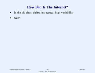 How Bad Is The Internet?
d In the old days: delays in seconds, high variability
d Now:
Computer Networks and Internets -- Module 5 166 Spring, 2014
Copyright  2014. All rights reserved.
 