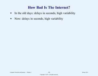 How Bad Is The Internet?
d In the old days: delays in seconds, high variability
d Now: delays in seconds, high variability
Computer Networks and Internets -- Module 5 166 Spring, 2014
Copyright  2014. All rights reserved.
 