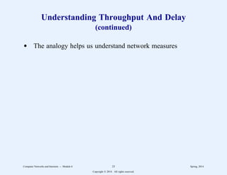 Understanding Throughput And Delay
(continued)
d The analogy helps us understand network measures
Computer Networks and Internets -- Module 6 23 Spring, 2014
Copyright  2014. All rights reserved.
 