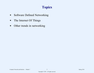 Topics
d Software Defined Networking
d The Internet Of Things
d Other trends in networking
Computer Networks and Internets -- Module 7 2 Spring, 2014
Copyright  2014. All rights reserved.
 