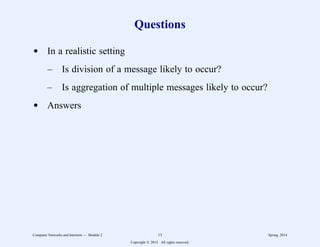 Questions
d In a realistic setting
– Is division of a message likely to occur?
– Is aggregation of multiple messages likely to occur?
d Answers
Computer Networks and Internets -- Module 2 13 Spring, 2014
Copyright  2014. All rights reserved.
 