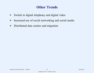Other Trends
d Switch to digital telephony and digital video
d Increased use of social networking and social media
d Distributed data centers and migration
Computer Networks and Internets -- Module 7 45 Spring, 2014
Copyright  2014. All rights reserved.
 