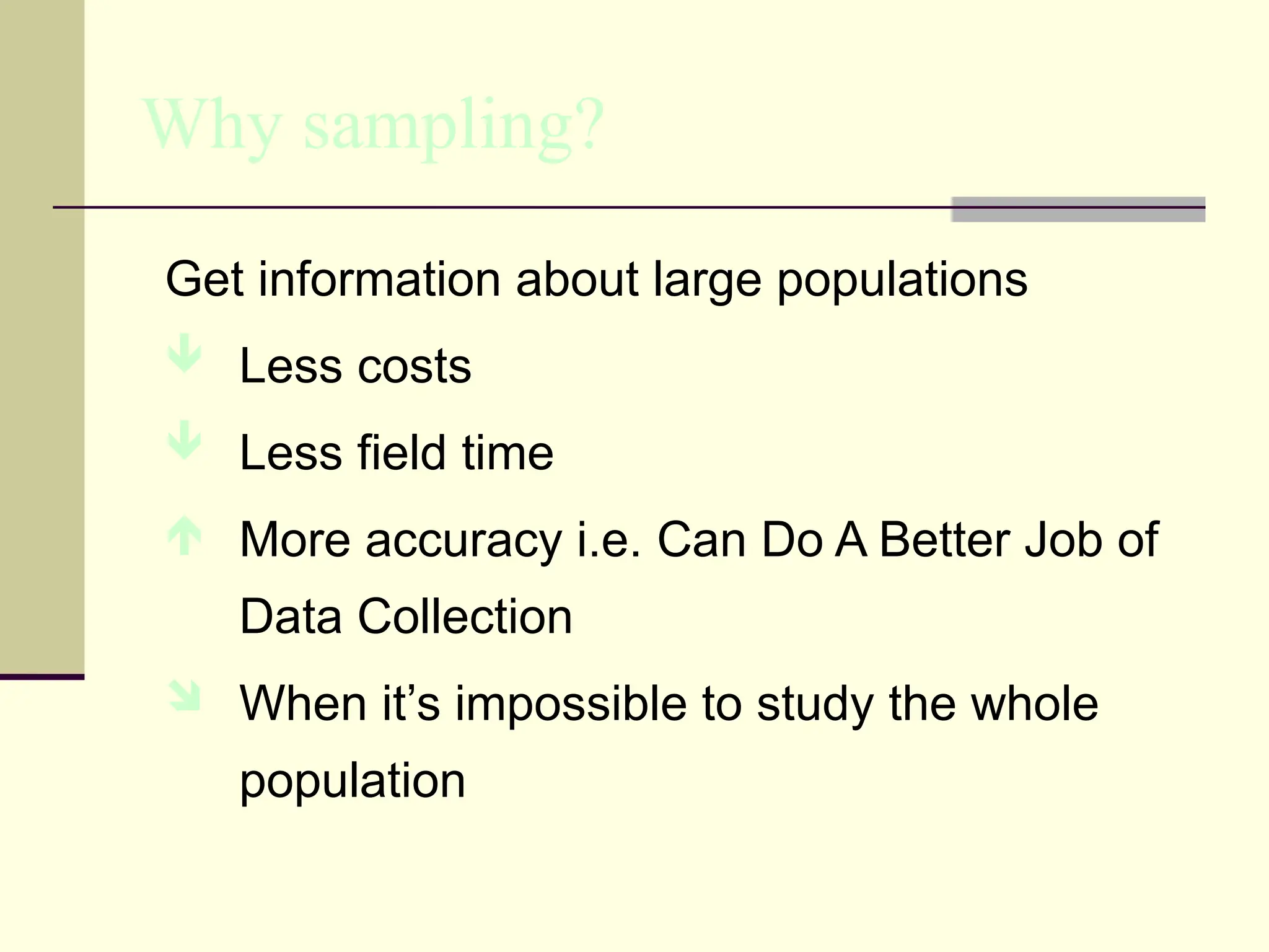 Why sampling?
Get information about large populations
 Less costs
 Less field time
 More accuracy i.e. Can Do A Better Job of
Data Collection
 When it’s impossible to study the whole
population
 