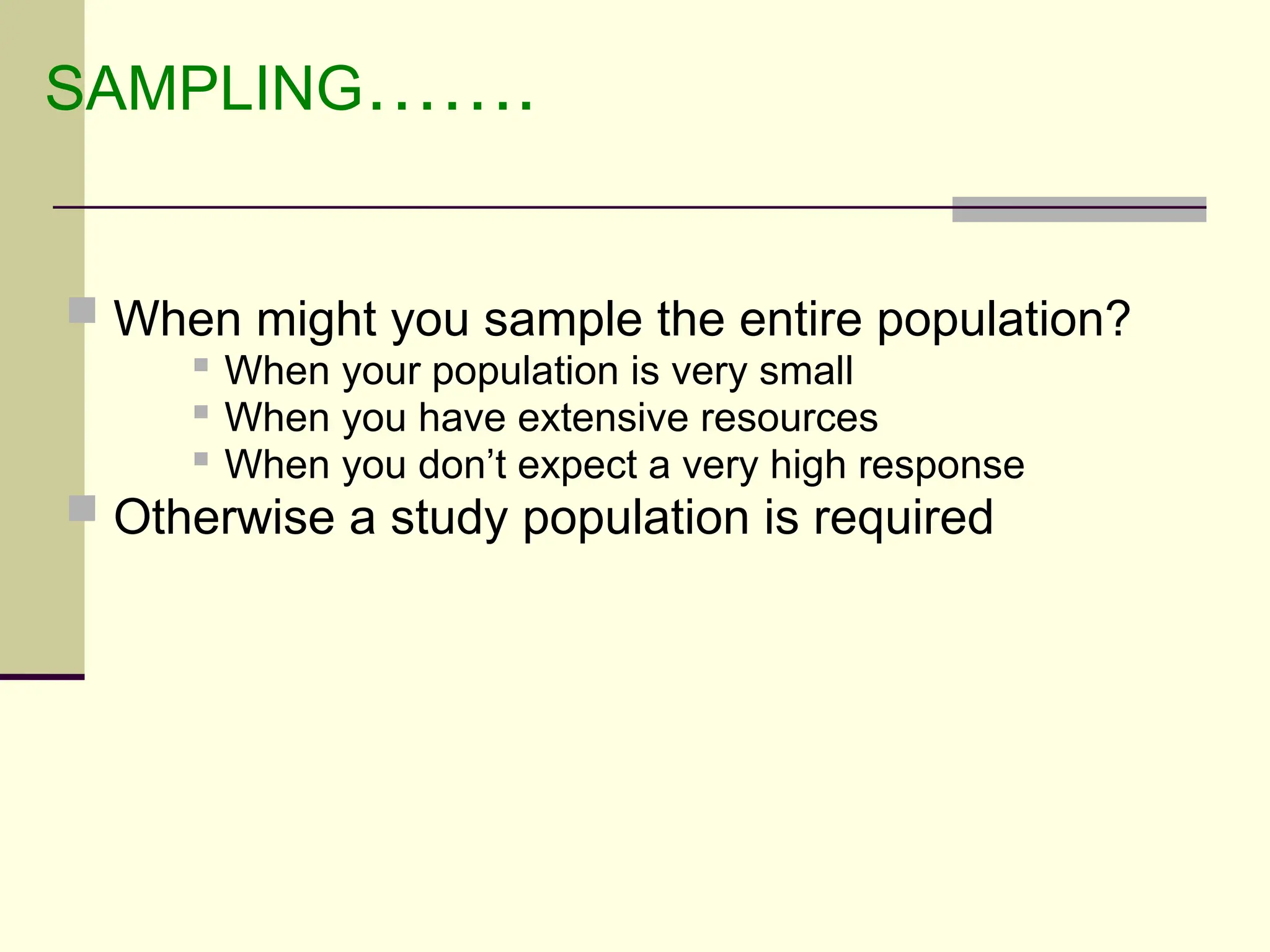 SAMPLING…….
 When might you sample the entire population?

When your population is very small
 When you have extensive resources

When you don’t expect a very high response
 Otherwise a study population is required
 