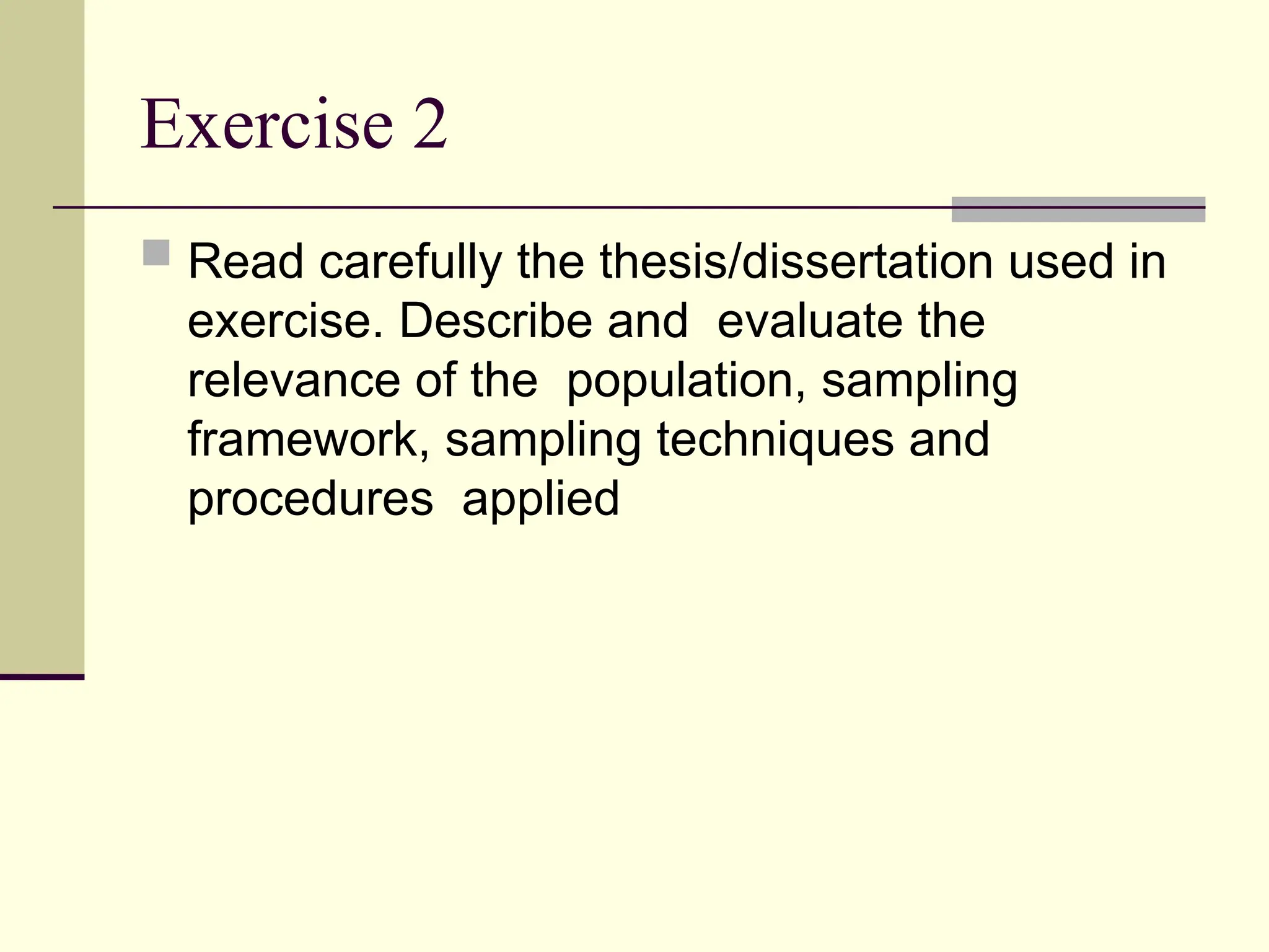 Exercise 2
 Read carefully the thesis/dissertation used in
exercise. Describe and evaluate the
relevance of the population, sampling
framework, sampling techniques and
procedures applied
 