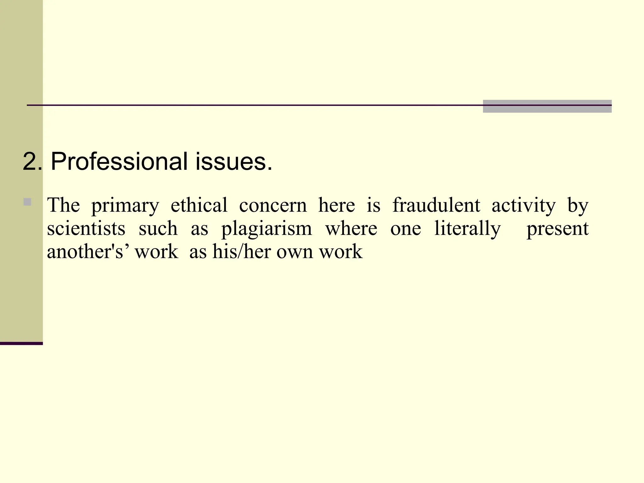 2. Professional issues.
 The primary ethical concern here is fraudulent activity by
scientists such as plagiarism where one literally present
another's’ work as his/her own work
 