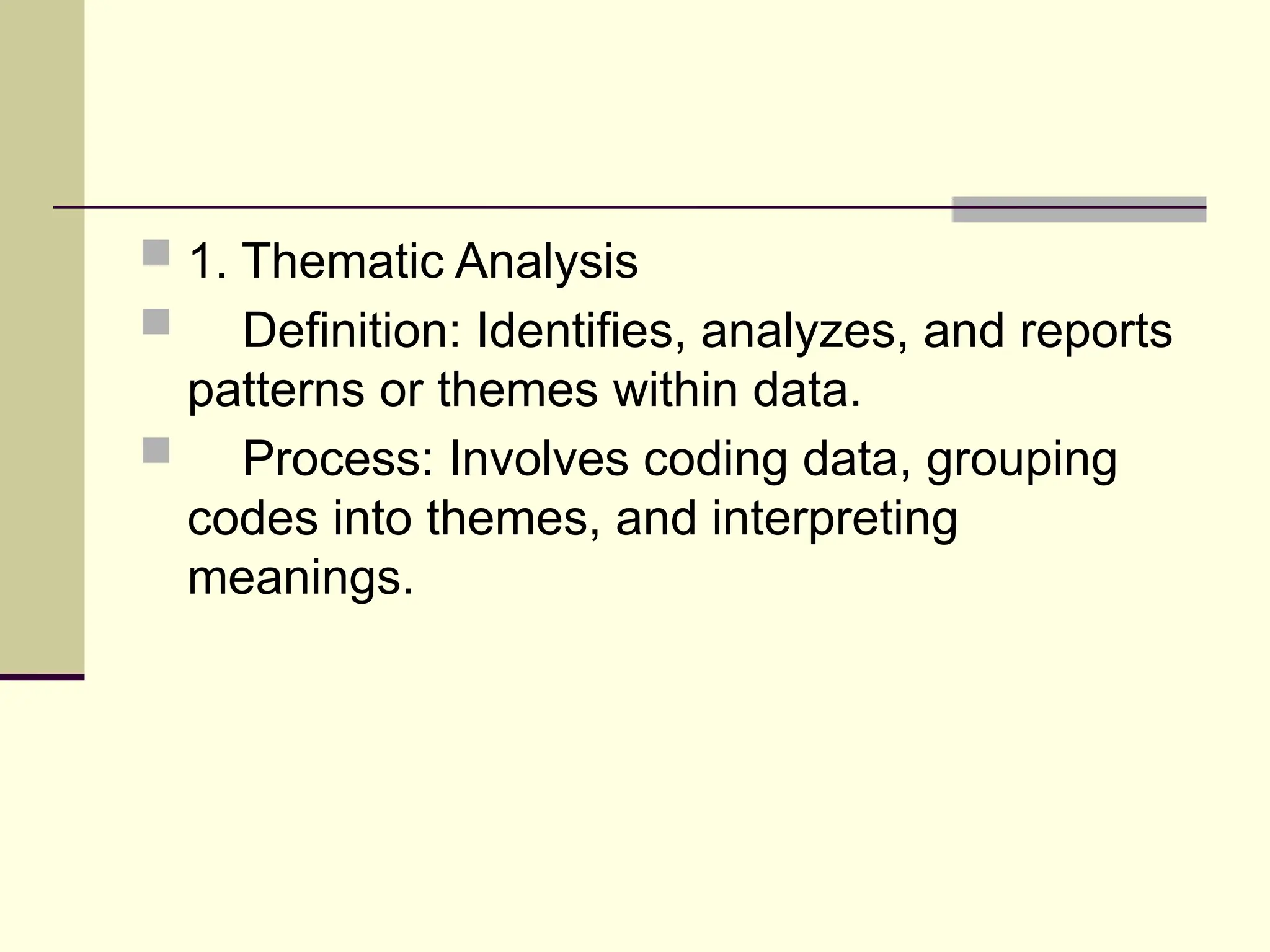  1. Thematic Analysis
 Definition: Identifies, analyzes, and reports
patterns or themes within data.
 Process: Involves coding data, grouping
codes into themes, and interpreting
meanings.
 