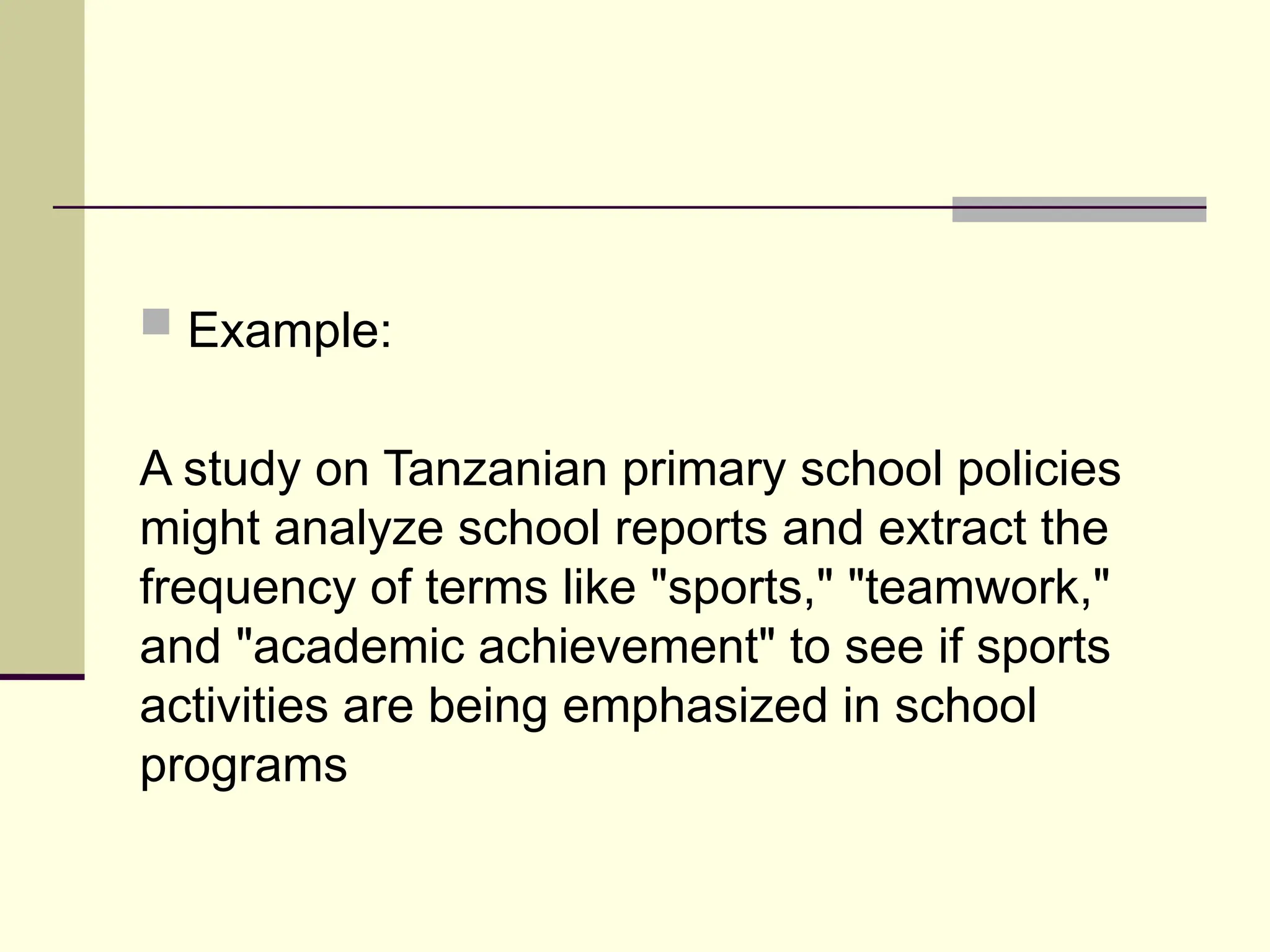  Example:
A study on Tanzanian primary school policies
might analyze school reports and extract the
frequency of terms like "sports," "teamwork,"
and "academic achievement" to see if sports
activities are being emphasized in school
programs
 