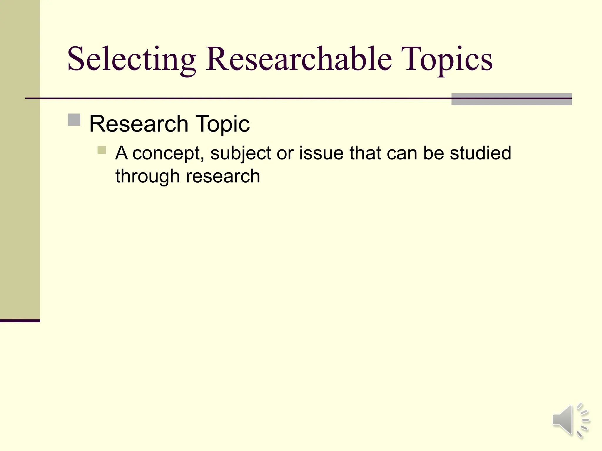 Selecting Researchable Topics
 Research Topic
 A concept, subject or issue that can be studied
through research
 
